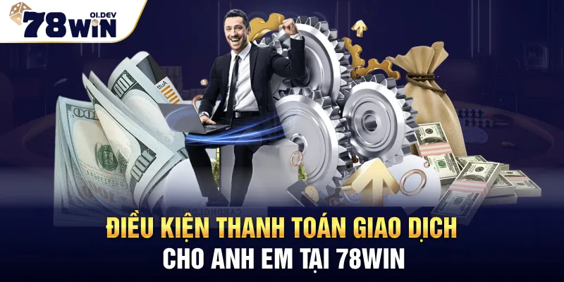 Điều kiện thanh toán giao dịch cho anh em tại 78WIN