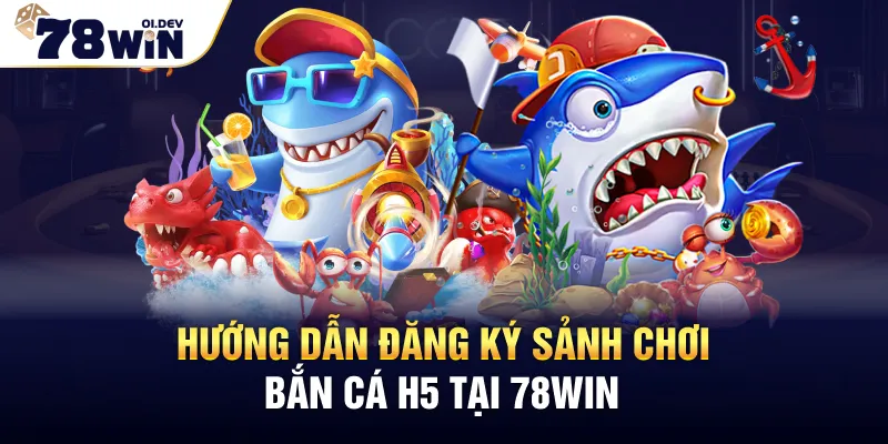 Hướng dẫn đăng ký sảnh chơi Bắn Cá H5 tại 78WIN