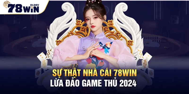 Sự thật nhà cái 78WIN lừa đảo game thủ 2024