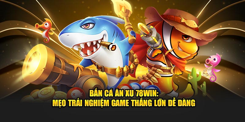 Game Bắn Cá Ăn Xu 78Win - Mẹo Trải Nghiệm Thắng Lớn Dễ