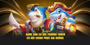 Game Bắn Cá Đổi Thưởng 78Win - Cơ Hội Chinh Phục