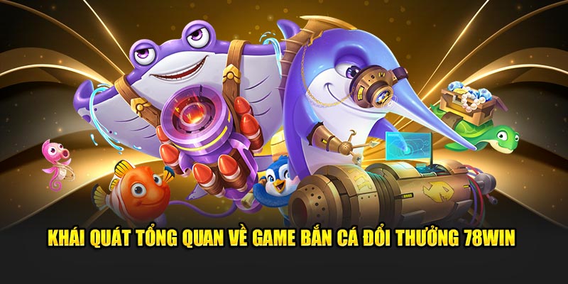 Khái quát tổng quan về Game bắn cá đổi thưởng 78Win