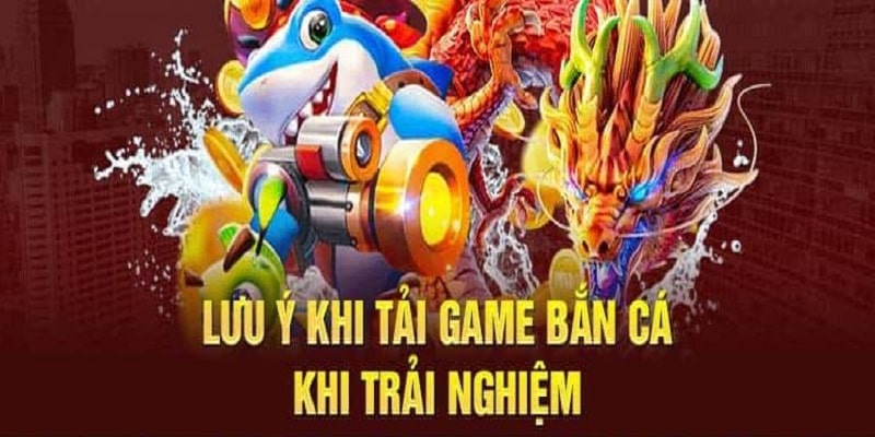 Khách hàng cần lưu ý một vài điều khi tải game bắn cá